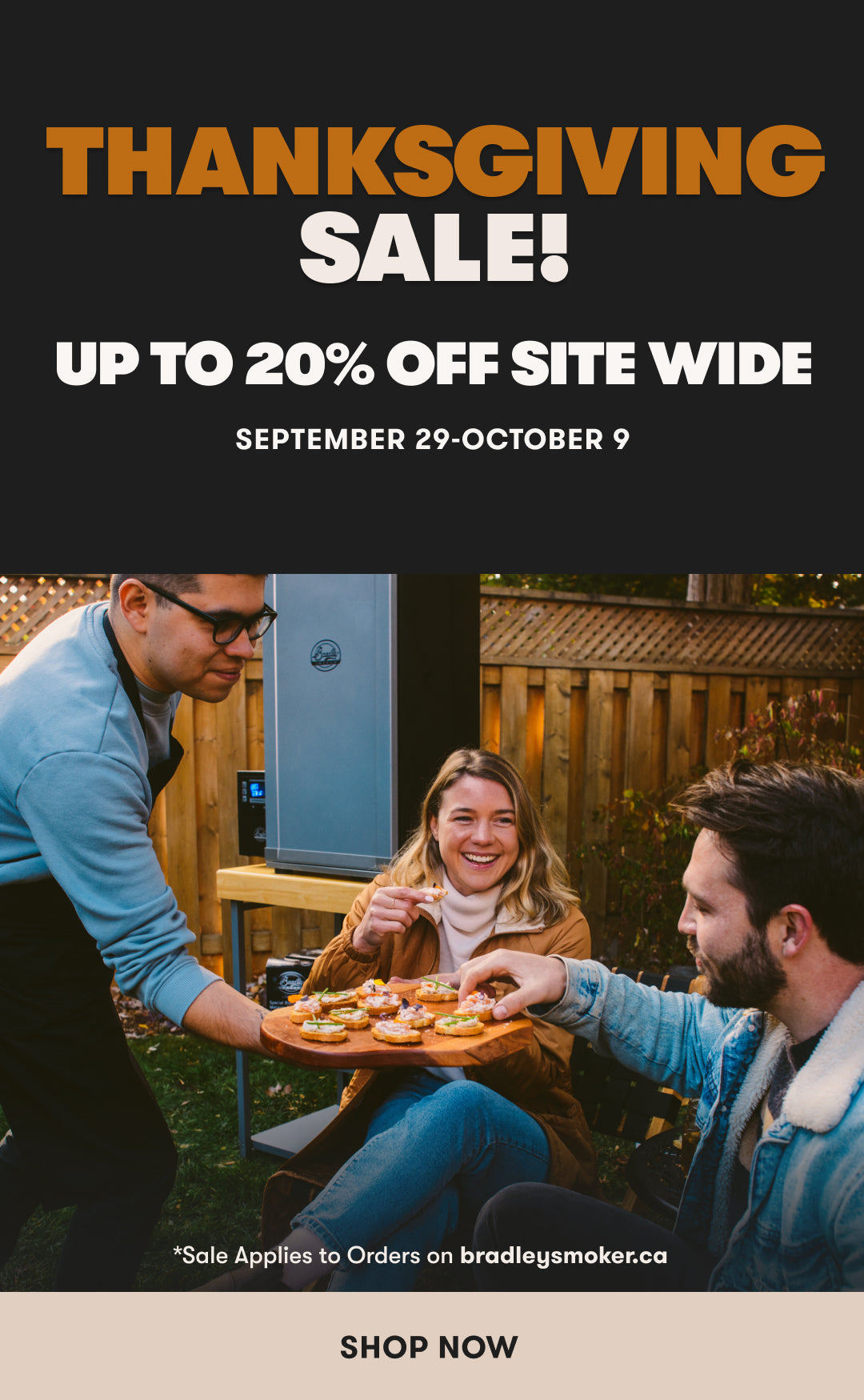 Thanksgiving sale!
Up to 20% off site-wide
September 29-October 9
Shop Now
*Sale applies to orders on bradleysmoker.ca